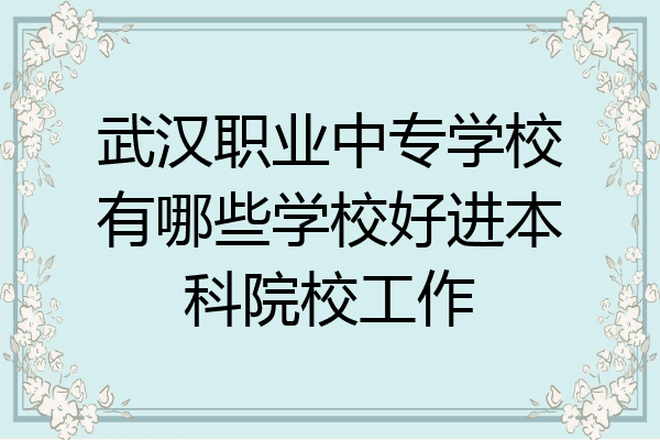武汉职业中专学校有哪些学校好进本科院校工作