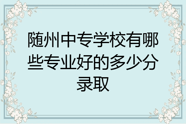 随州中专学校有哪些专业好的多少分录取