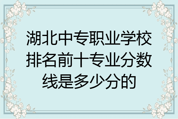 湖北中专职业学校排名前十专业分数线是多少分的