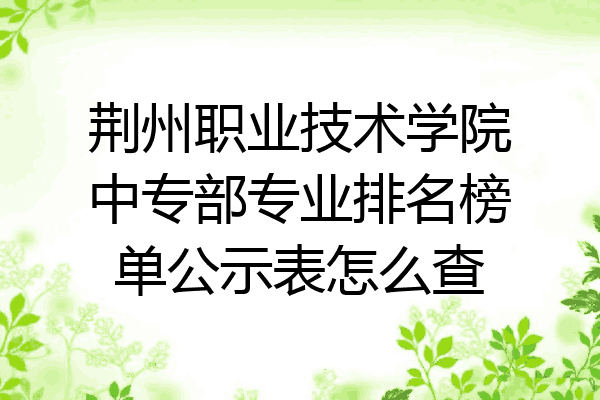 荆州职业技术学院中专部专业排名榜单公示表怎么查