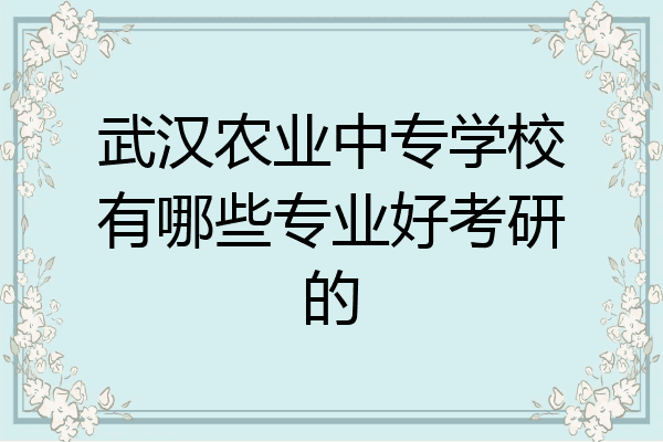 武汉农业中专学校有哪些专业好考研的