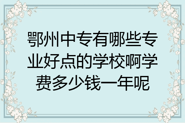 鄂州中专有哪些专业好点的学校啊学费多少钱一年呢