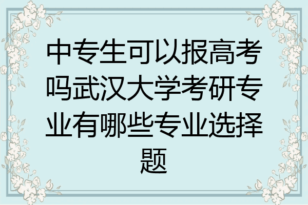 中专生可以报高考吗武汉大学考研专业有哪些专业选择题