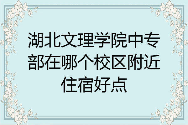 湖北文理学院中专部在哪个校区附近住宿好点