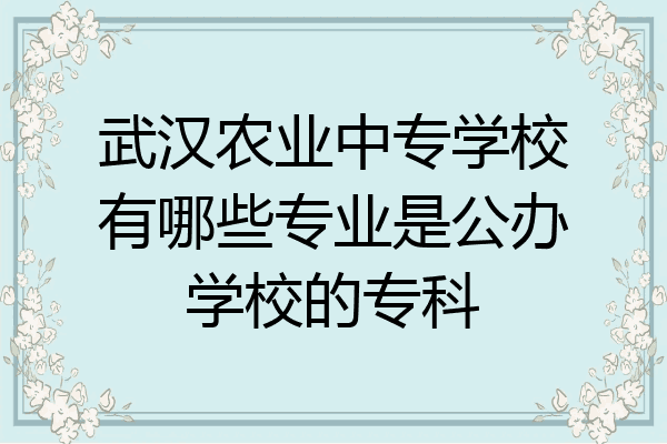 武汉农业中专学校有哪些专业是公办学校的专科