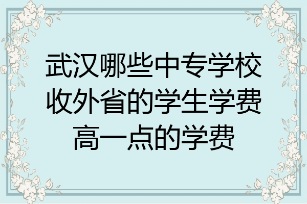 武汉哪些中专学校收外省的学生学费高一点的学费