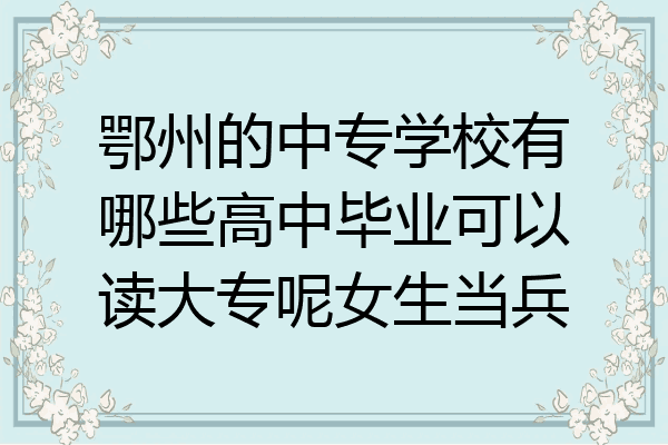 鄂州的中专学校有哪些高中毕业可以读大专呢女生当兵