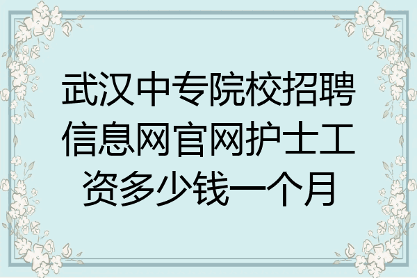 武汉中专院校招聘信息网官网护士工资多少钱一个月
