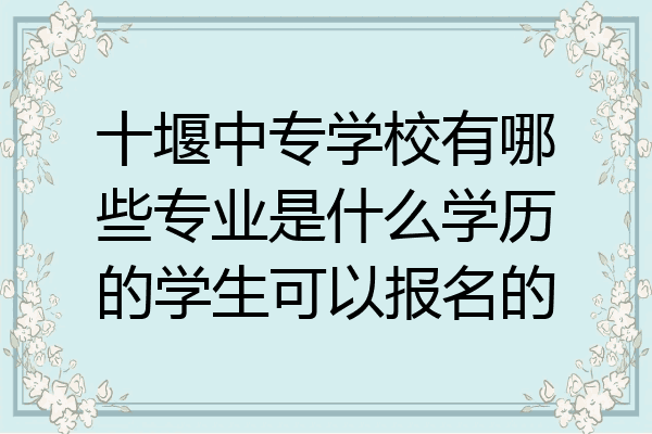 十堰中专学校有哪些专业是什么学历的学生可以报名的