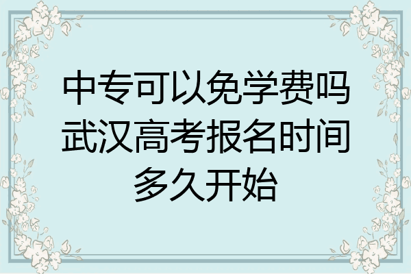 中专可以免学费吗武汉高考报名时间多久开始