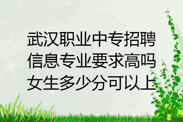 武汉职业中专招聘信息专业要求高吗女生多少分可以上