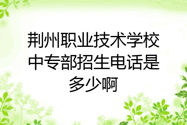 荆州职业技术学校中专部招生电话是多少啊