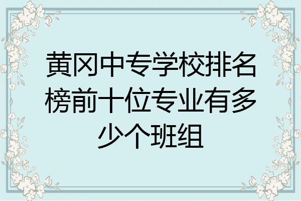 黄冈中专学校排名榜前十位专业有多少个班组