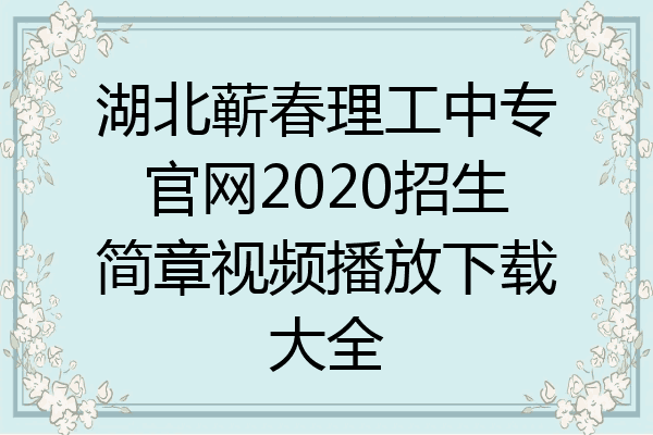 湖北蕲春理工中专官网2020招生简章视频播放下载大全