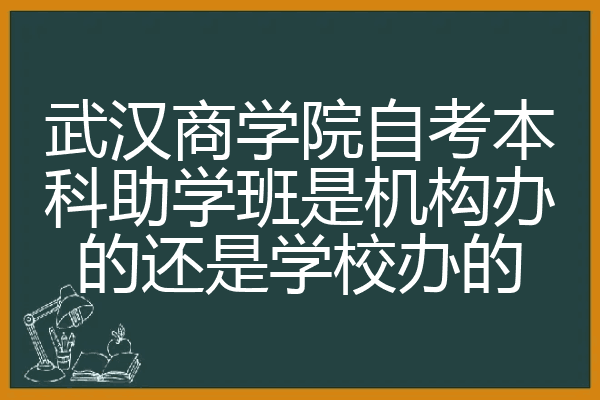 武汉商学院自考本科助学班是机构办的还是学校办的