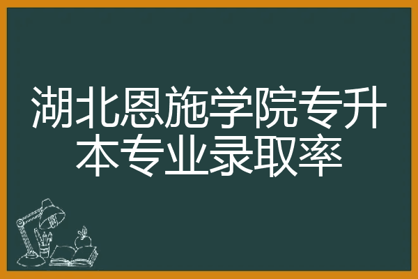 湖北恩施学院专升本专业录取率