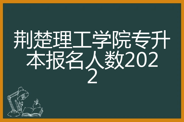 荆楚理工学院专升本报名人数2022