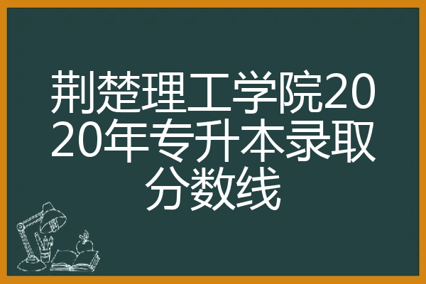荆楚理工学院2020年专升本录取分数线