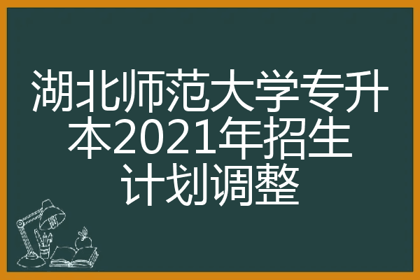 湖北师范大学专升本2021年招生计划调整