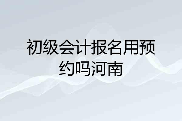初级会计报名用预约吗河南