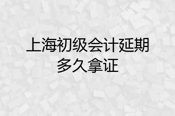 上海初级会计延期多久拿证