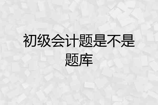 初级会计题是不是题库