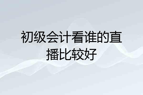 初级会计看谁的直播比较好