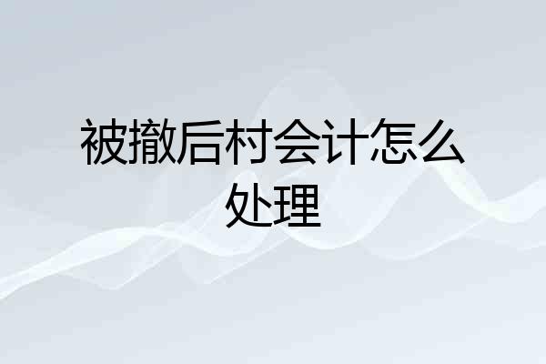 被撤后村会计怎么处理