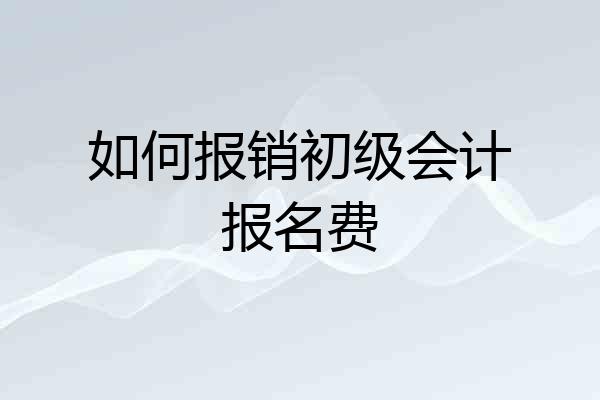 如何报销初级会计报名费