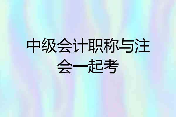 中级会计职称与注会一起考