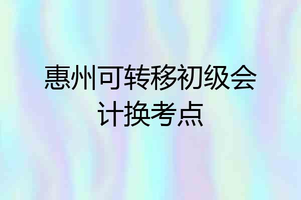 惠州可转移初级会计换考点