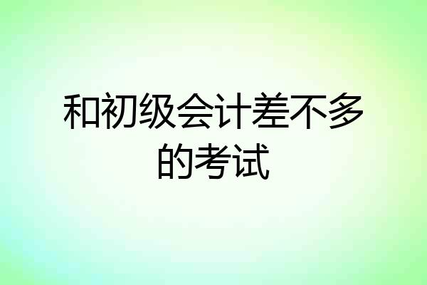 和初级会计差不多的考试