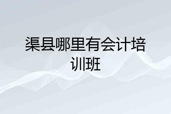 渠县哪里有会计培训班