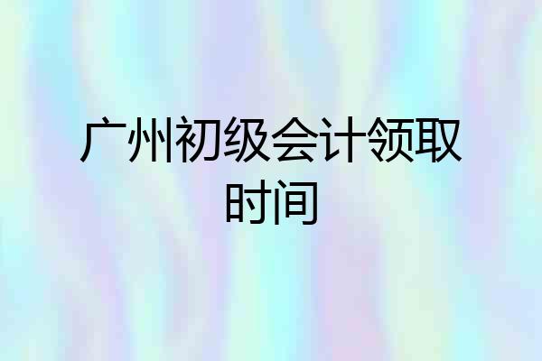 广州初级会计领取时间