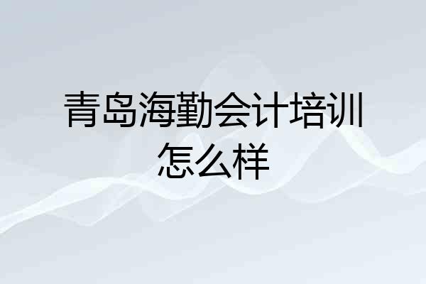 青岛海勤会计培训怎么样