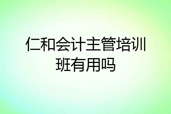 仁和会计主管培训班有用吗