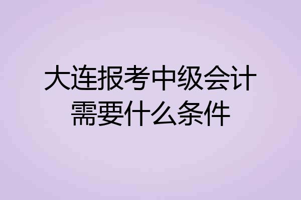 大连报考中级会计需要什么条件