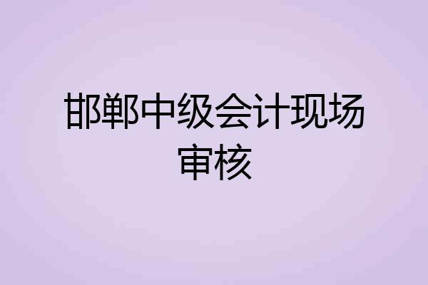 邯郸中级会计现场审核