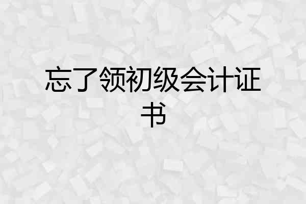 忘了领初级会计证书