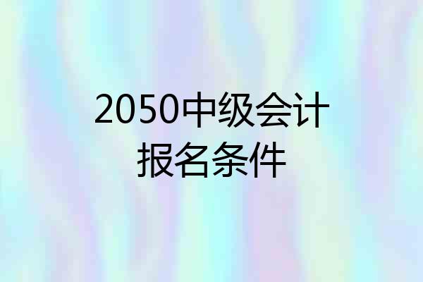 2050中级会计报名条件