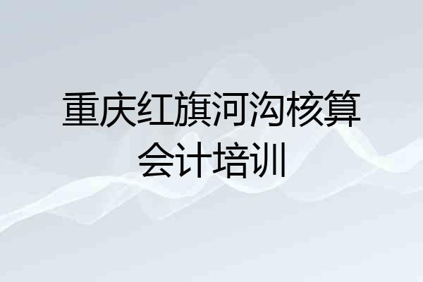 重庆红旗河沟核算会计培训