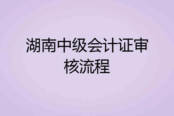 湖南中级会计证审核流程