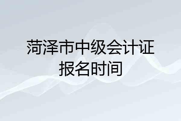 菏泽市中级会计证报名时间