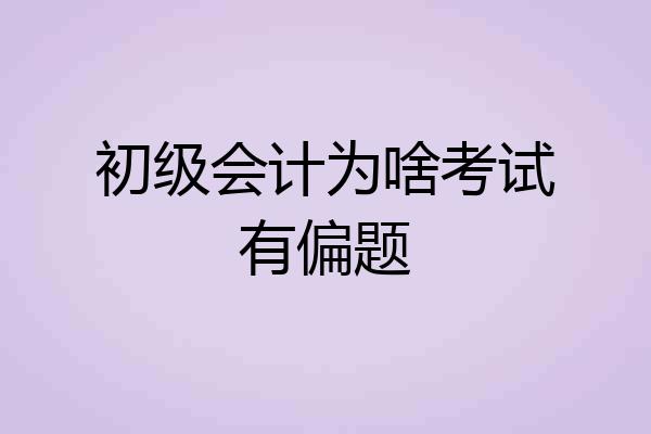 初级会计为啥考试有偏题