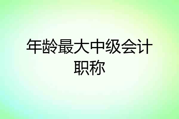 年龄最大中级会计职称