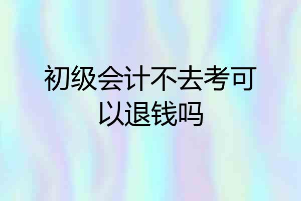 初级会计不去考可以退钱吗