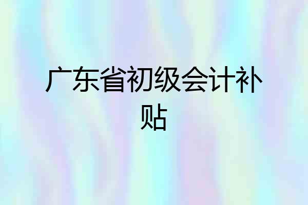 广东省初级会计补贴