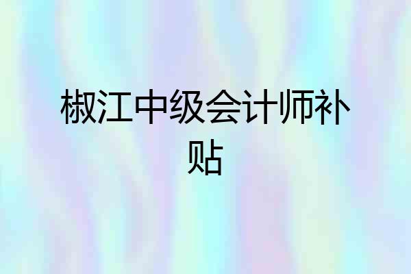 椒江中级会计师补贴