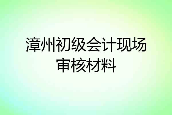 漳州初级会计现场审核材料