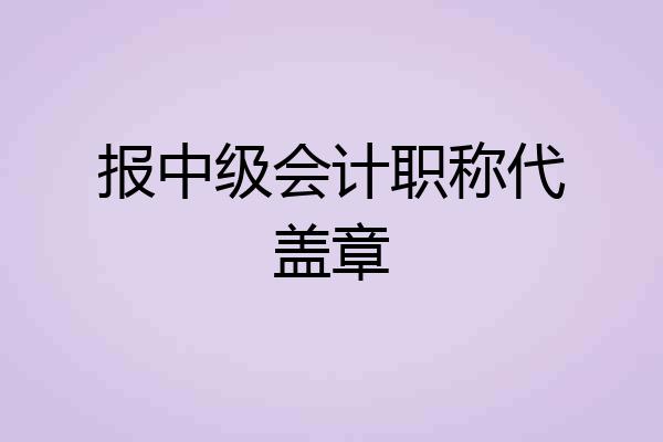 报中级会计职称代盖章